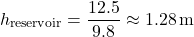 \[ h_{\text{reservoir}} = \frac{12.5}{9.8} \approx 1.28 \, \text{m} \]