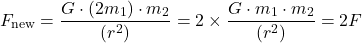 \[ F_{\text{new}} = \frac{G \cdot (2m_{1}) \cdot m_{2}}{(r^{2})} = 2 \times \frac{G \cdot m_{1} \cdot m_{2}}{(r^{2})} = 2F \]