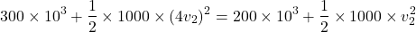 \[ 300 \times 10^3 + \frac{1}{2} \times 1000 \times (4v_2)^2 = 200 \times 10^3 + \frac{1}{2} \times 1000 \times v_2^2 \]