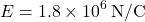 \[ E = 1.8 \times 10^6 \, \text{N/C} \]