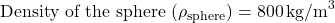 \[ \text{Density of the sphere } (\rho_{\text{sphere}}) = 800 \, \text{kg/m}^3 \]