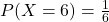 P(X=6) &= \frac{1}{6}