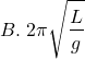 \[ B. \; 2\pi \sqrt{\frac{L}{g}} \]