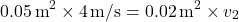 \[ 0.05 \, \text{m}^2 \times 4 \, \text{m/s} = 0.02 \, \text{m}^2 \times v_2 \]