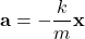 \[ \mathbf{a} = -\frac{k}{m} \mathbf{x} \]