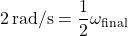 \[ 2 \, \text{rad/s} = \frac{1}{2} \omega_{\text{final}} \]