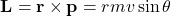 \[ \mathbf{L} = \mathbf{r} \times \mathbf{p} = rmv \sin \theta \]