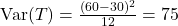 \text{Var}(T) = \frac{(60 - 30)^2}{12} = 75