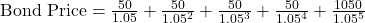 \text{Bond Price} = \frac{50}{1.05} + \frac{50}{1.05^2} + \frac{50}{1.05^3} + \frac{50}{1.05^4} + \frac{1050}{1.05^5}