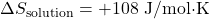 \Delta S_{\text{solution}} = +108 \text{ J/mol·K}