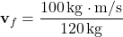 \[ \mathbf{v}_f = \frac{100\, \text{kg} \cdot \text{m/s}}{120\, \text{kg}} \]