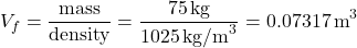 \[ V_f = \frac{\text{mass}}{\text{density}} = \frac{75 \, \text{kg}}{1025 \, \text{kg/m}^3} = 0.07317 \, \text{m}^3 \]