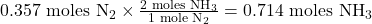 \text{0.357  moles N}_2 \times \frac{2 \text{ moles NH}_3}{1 \text{ mole N}_2} = 0.714 \text{ moles NH}_3