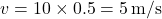 \[ v = 10 \times 0.5 = 5 \, \text{m/s} \]