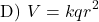 \[ \text{D) } V = k q r^2 \]