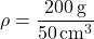 \[ \rho = \frac{200 \, \text{g}}{50 \, \text{cm}^3} \]