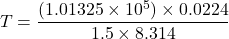 \[ T = \frac{(1.01325 \times 10^5) \times 0.0224}{1.5 \times 8.314} \]