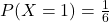 P(X=1) &= \frac{1}{6}