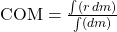 \text{COM} = \frac{\int \left( r \, dm \right)}{\int \left( dm \right)}