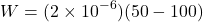 \[ W = (2 \times 10^{-6})(50 - 100) \]