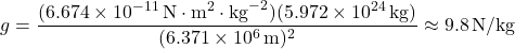 \[ g = \frac{(6.674 \times 10^{-11} \, \text{N} \cdot \text{m}^2 \cdot \text{kg}^{-2}) (5.972 \times 10^{24} \, \text{kg})}{(6.371 \times 10^6 \, \text{m})^2} \approx 9.8 \, \text{N/kg} \]