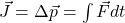 \vec{J} = \Delta \vec{p} = \int \vec{F} dt