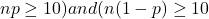 np \geq 10) and (n(1-p) \geq 10