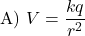 \[ \text{A) } V = \frac{k q}{r^2} \]