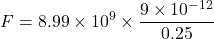 \[ F = 8.99 \times 10^9 \times \frac{9 \times 10^{-12}}{0.25} \]