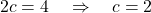 2c = 4 \quad \Rightarrow \quad c = 2