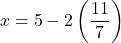 \[ x = 5 - 2\left(\frac{11}{7}\right) \]