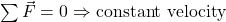 \sum \vec{F} = 0 \Rightarrow \text{constant velocity}