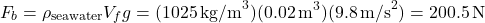 \[ F_b = \rho_{\text{seawater}} V_f g = (1025 \, \text{kg/m}^3)(0.02 \, \text{m}^3)(9.8 \, \text{m/s}^2) = 200.5 \, \text{N} \]