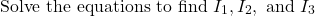 \[ \text{Solve the equations to find } I_1, I_2, \text{ and } I_3\]