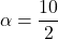 \[ \alpha = \frac{10}{2} \]