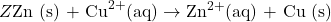 Z\text{Zn (s) + Cu}^{2+} \text{(aq)} \rightarrow \text{Zn}^{2+} \text{(aq) + Cu (s)}