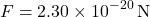 \[ F = 2.30 \times 10^{-20} \, \text{N} \]