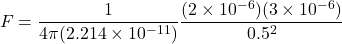 \[ F = \frac{1}{4 \pi (2.214 \times 10^{-11})} \frac{(2 \times 10^{-6})(3 \times 10^{-6})}{0.5^2} \]