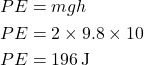 \[ \begin{aligned} PE &= mgh \\ PE &= 2 \times 9.8 \times 10 \\ PE &= 196 \, \text{J} \end{aligned} \]