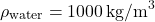 \[ \rho_{\text{water}} = 1000 \, \text{kg/m}^3 \]