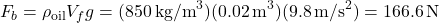 \[ F_b = \rho_{\text{oil}} V_f g = (850 \, \text{kg/m}^3)(0.02 \, \text{m}^3)(9.8 \, \text{m/s}^2) = 166.6 \, \text{N} \]