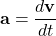 \[ \mathbf{a} = \frac{d\mathbf{v}}{dt} \]