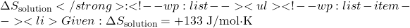 \Delta S_{\text{solution}}</strong>:<!-- wp:list --> <ul><!-- wp:list-item --> <li>Given: \(\Delta S_{\text{solution}} = +133 \text{ J/mol·K}