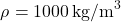 \[ \rho = 1000 \, \text{kg/m}^3 \]