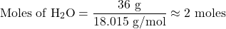 \[ \text{Moles of H}_2\text{O} = \frac{36 \text{ g}}{18.015 \text{ g/mol}} \approx 2 \text{ moles} \]