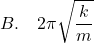 \[ B. \quad 2\pi \sqrt{\frac{k}{m}} \]