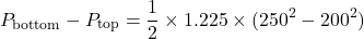 \[ P_{\text{bottom}} - P_{\text{top}} = \frac{1}{2} \times 1.225 \times (250^2 - 200^2) \]