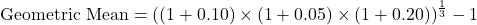 \text{Geometric Mean} = \left( (1 + 0.10) \times (1 + 0.05) \times (1 + 0.20) \right)^{\frac{1}{3}} - 1