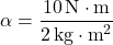 \[ \alpha = \frac{10 \, \text{N} \cdot \text{m}}{2 \, \text{kg} \cdot \text{m}^2} \]