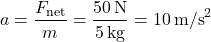 \[ a = \frac{F_{\text{net}}}{m} = \frac{50 \, \text{N}}{5 \, \text{kg}} = 10 \, \text{m/s}^2 \]